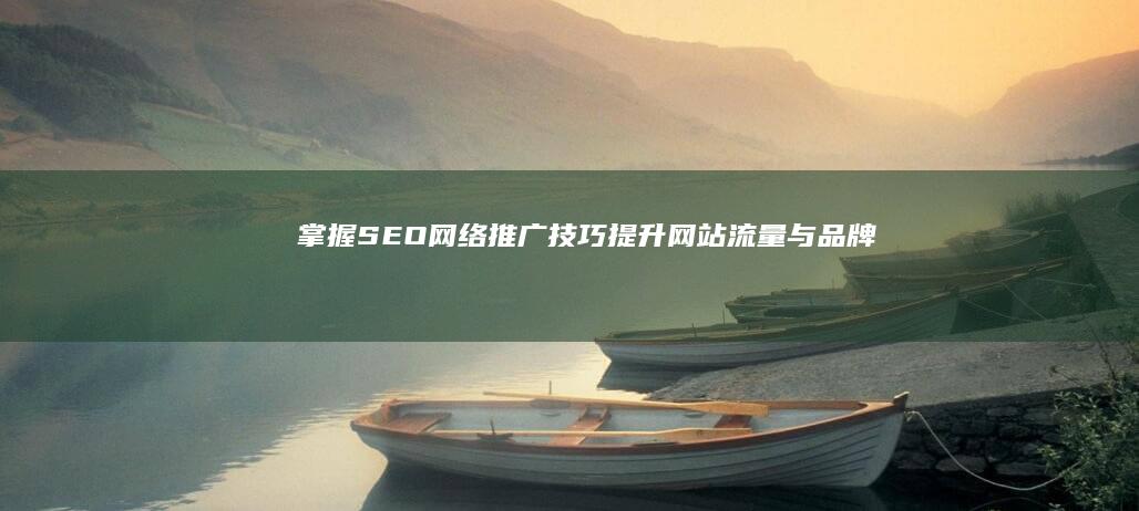 掌握SEO网络推广技巧：提升网站流量与品牌曝光